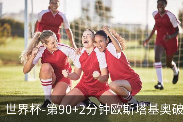 世界杯-第90+2分钟欧斯塔基奥破门 加拿大1-0绝杀南非