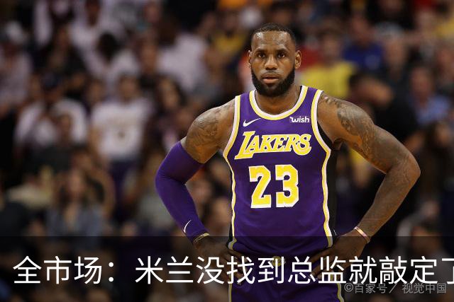 全市场：米兰没找到总监就敲定了新帅，近年足坛从未有过这种事