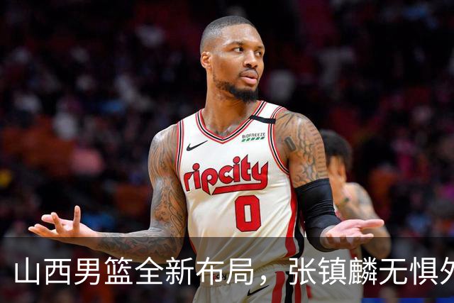 山西男篮全新布局，张镇麟无惧外界压力，全心投入比赛