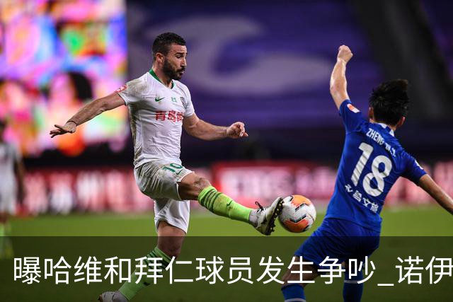 曝哈维和拜仁球员发生争吵 诺伊尔让他闭嘴