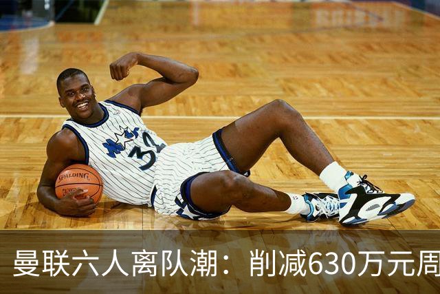 曼联六人离队潮：削减630万元周薪，敲定3.15亿元新援