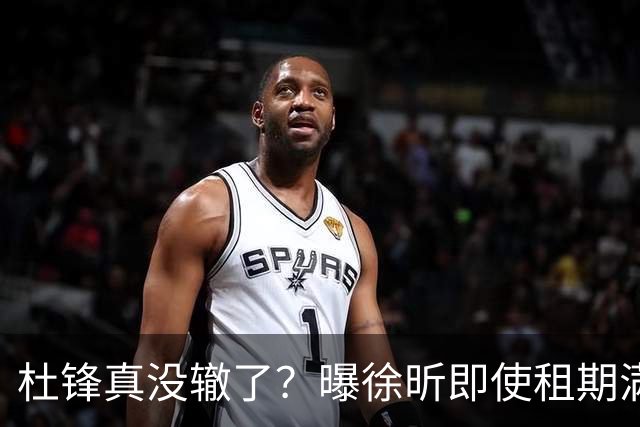 杜锋真没辙了？曝徐昕即使租期满也不回广东 3理由证这是双输结果