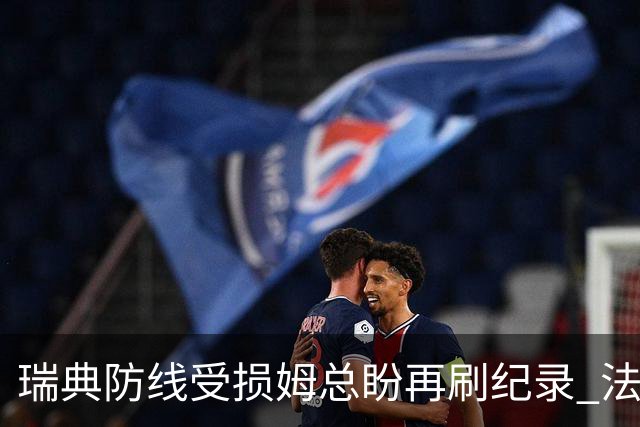 瑞典防线受损姆总盼再刷纪录 法国半场锁胜局?