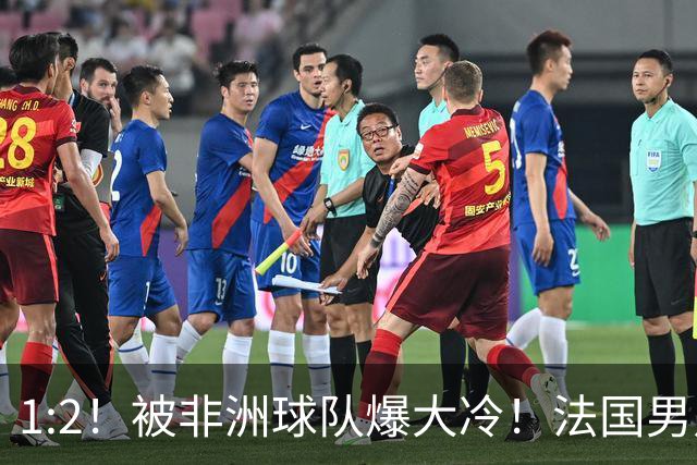1:2！被非洲球队爆大冷！法国男足上演大热必倒，拿世界杯冠军悬了