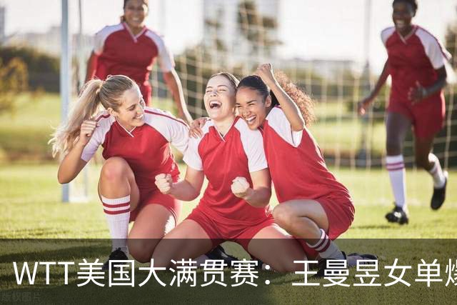WTT美国大满贯赛：王曼昱女单爆冷出局